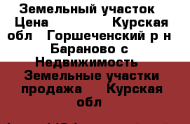 Земельный участок › Цена ­ 500 000 - Курская обл., Горшеченский р-н, Бараново с. Недвижимость » Земельные участки продажа   . Курская обл.